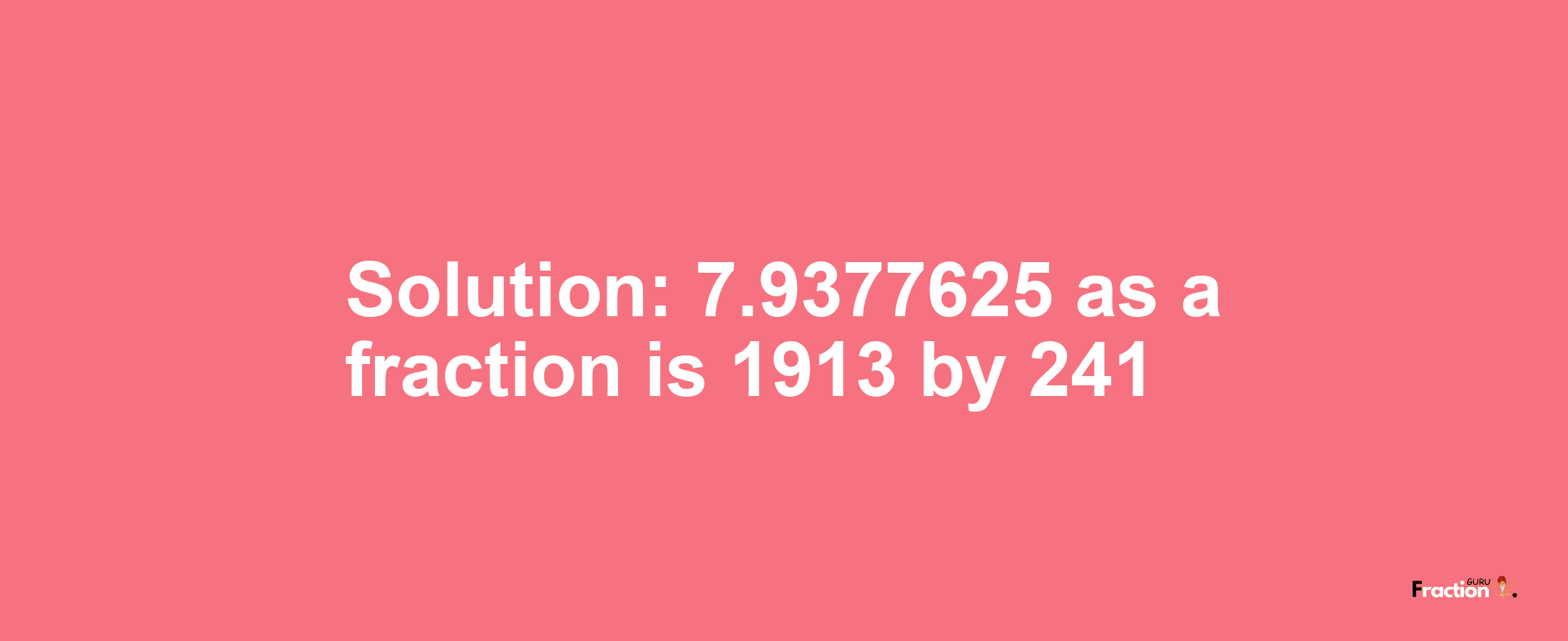 Solution:7.9377625 as a fraction is 1913/241